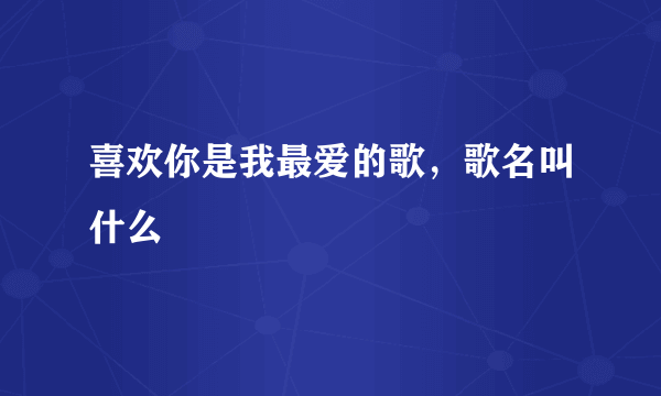 喜欢你是我最爱的歌，歌名叫什么