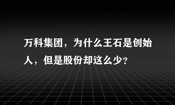 万科集团，为什么王石是创始人，但是股份却这么少？