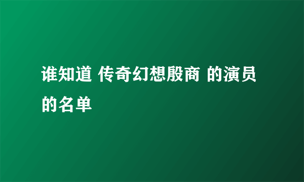 谁知道 传奇幻想殷商 的演员的名单