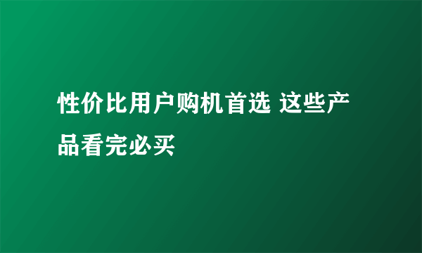 性价比用户购机首选 这些产品看完必买