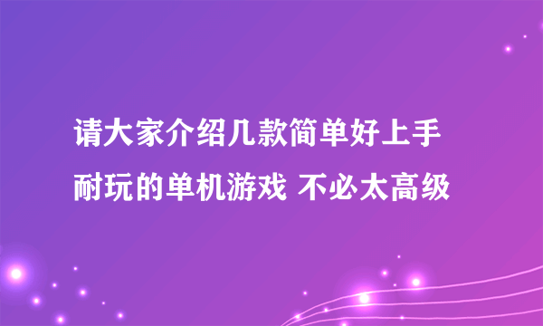 请大家介绍几款简单好上手 耐玩的单机游戏 不必太高级