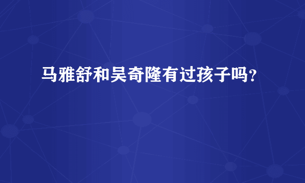 马雅舒和吴奇隆有过孩子吗？