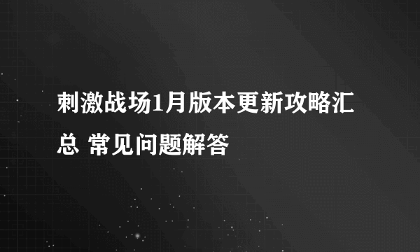 刺激战场1月版本更新攻略汇总 常见问题解答