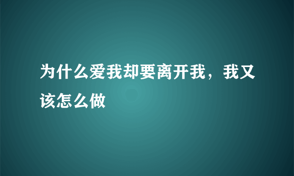 为什么爱我却要离开我，我又该怎么做