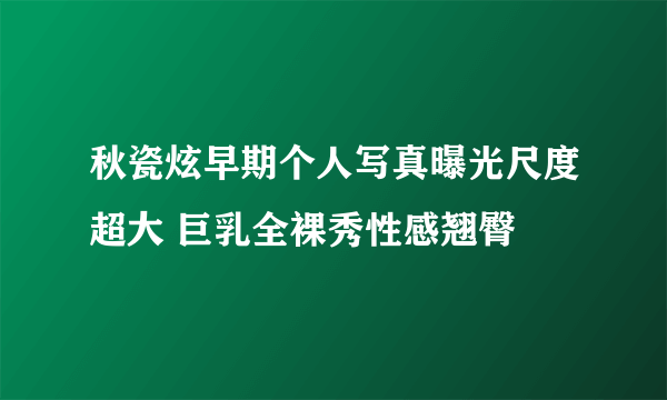 秋瓷炫早期个人写真曝光尺度超大 巨乳全裸秀性感翘臀