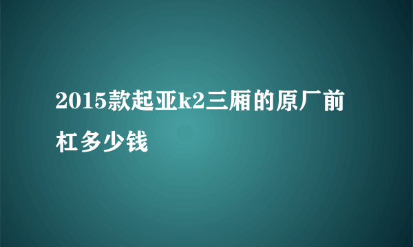 2015款起亚k2三厢的原厂前杠多少钱