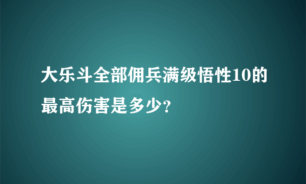 大乐斗全部佣兵满级悟性10的最高伤害是多少？