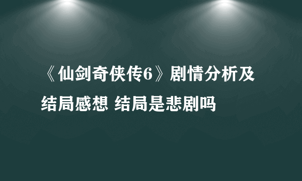 《仙剑奇侠传6》剧情分析及结局感想 结局是悲剧吗