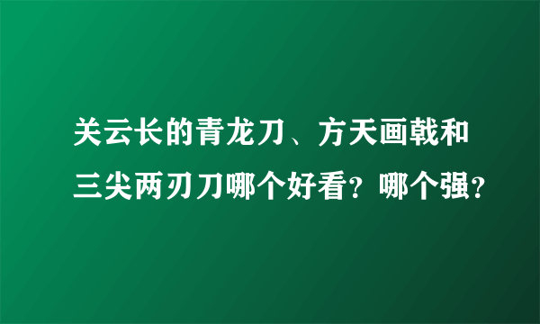 关云长的青龙刀、方天画戟和三尖两刃刀哪个好看？哪个强？