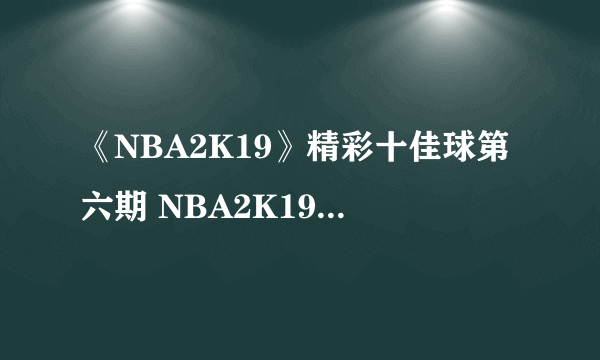 《NBA2K19》精彩十佳球第六期 NBA2K19过人视频欣赏