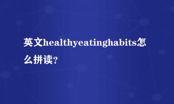 英文healthyeatinghabits怎么拼读？