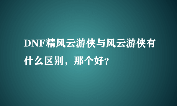 DNF精风云游侠与风云游侠有什么区别，那个好？