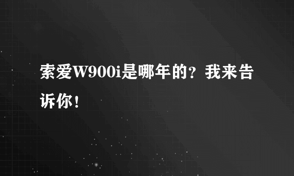 索爱W900i是哪年的？我来告诉你！