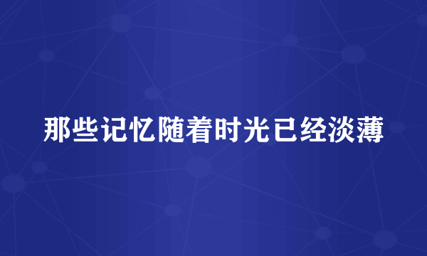 那些记忆随着时光已经淡薄