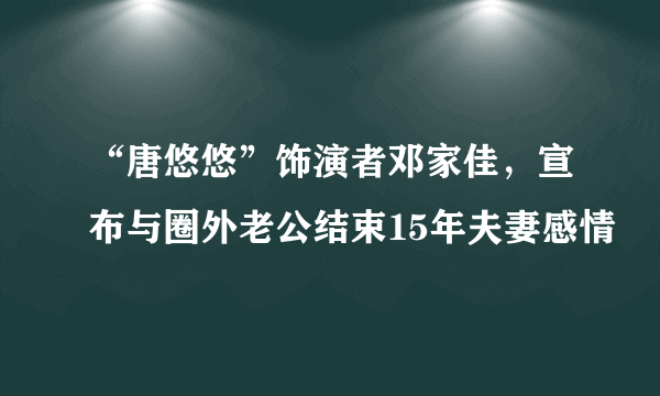 “唐悠悠”饰演者邓家佳，宣布与圈外老公结束15年夫妻感情