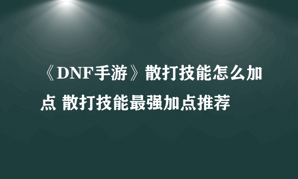 《DNF手游》散打技能怎么加点 散打技能最强加点推荐