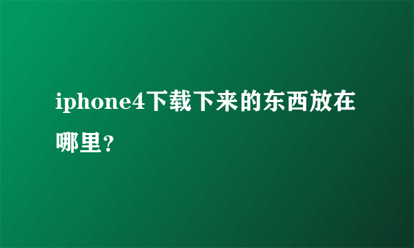 iphone4下载下来的东西放在哪里？