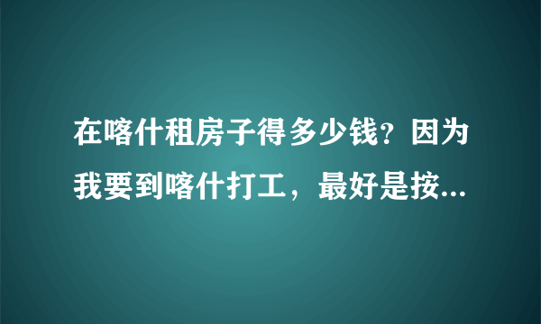 在喀什租房子得多少钱？因为我要到喀什打工，最好是按月付的那种！