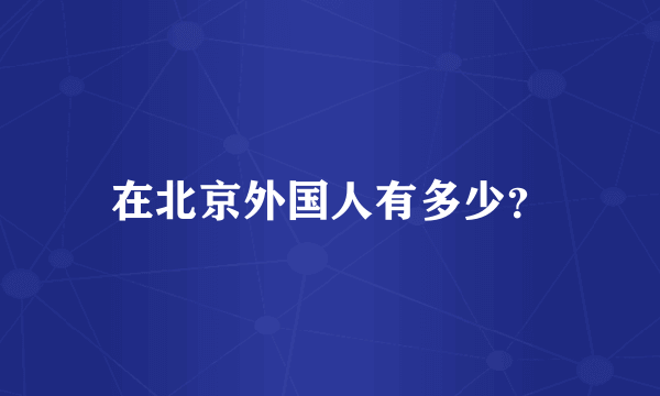 在北京外国人有多少？