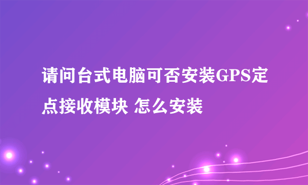 请问台式电脑可否安装GPS定点接收模块 怎么安装