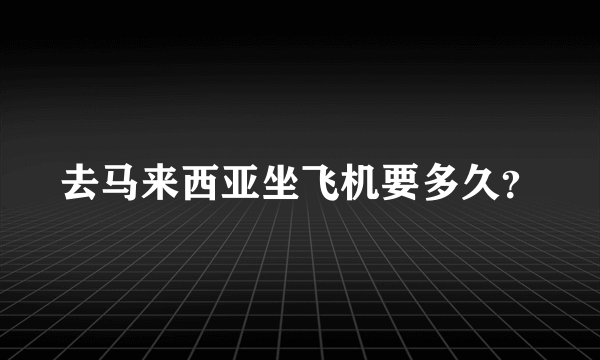 去马来西亚坐飞机要多久？