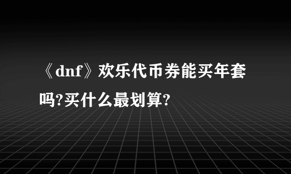 《dnf》欢乐代币券能买年套吗?买什么最划算?