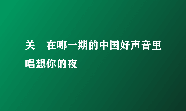 关喆在哪一期的中国好声音里唱想你的夜