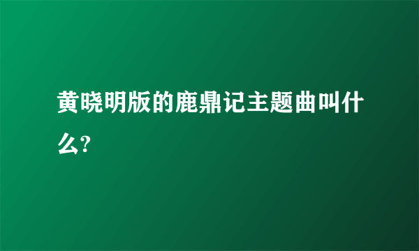 黄晓明版的鹿鼎记主题曲叫什么?