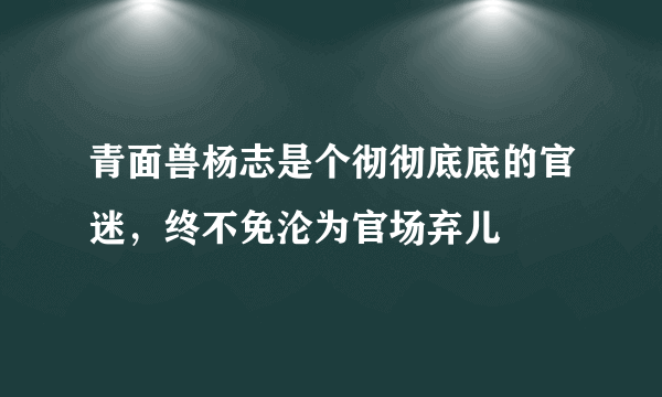 青面兽杨志是个彻彻底底的官迷，终不免沦为官场弃儿