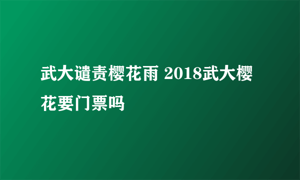 武大谴责樱花雨 2018武大樱花要门票吗