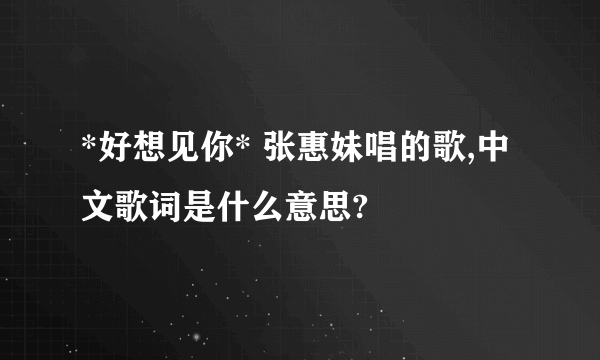 *好想见你* 张惠妹唱的歌,中文歌词是什么意思?