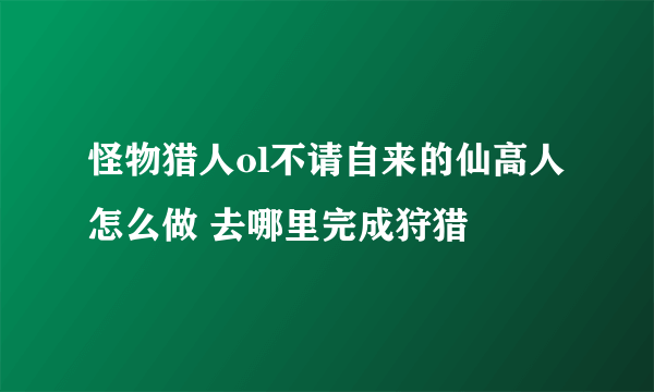 怪物猎人ol不请自来的仙高人怎么做 去哪里完成狩猎