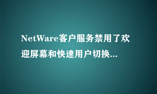 NetWare客户服务禁用了欢迎屏幕和快速用户切换怎么样取消