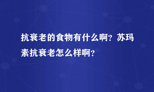 抗衰老的食物有什么啊？苏玛素抗衰老怎么样啊？