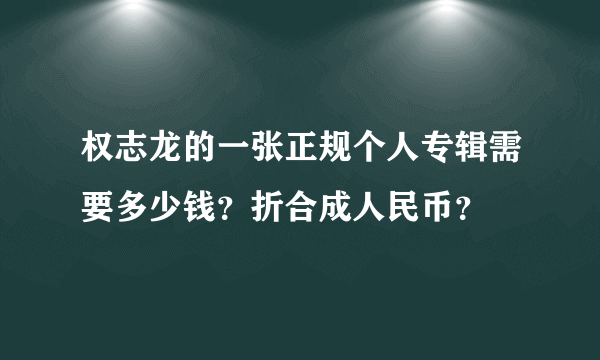 权志龙的一张正规个人专辑需要多少钱？折合成人民币？