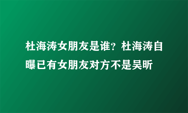 杜海涛女朋友是谁？杜海涛自曝已有女朋友对方不是吴昕