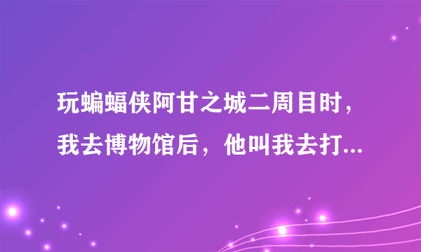 玩蝙蝠侠阿甘之城二周目时，我去博物馆后，他叫我去打烂3个干扰器。 但是出来后，还是那个什么气候分析仪