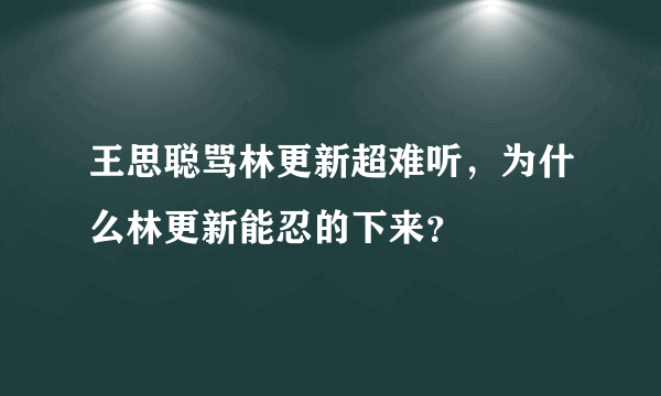 王思聪骂林更新超难听，为什么林更新能忍的下来？