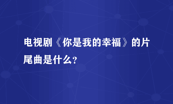 电视剧《你是我的幸福》的片尾曲是什么？