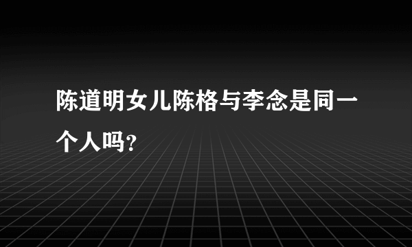 陈道明女儿陈格与李念是同一个人吗？