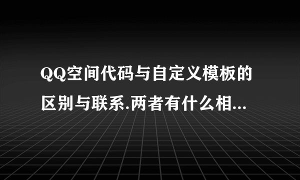 QQ空间代码与自定义模板的区别与联系.两者有什么相同与不同?