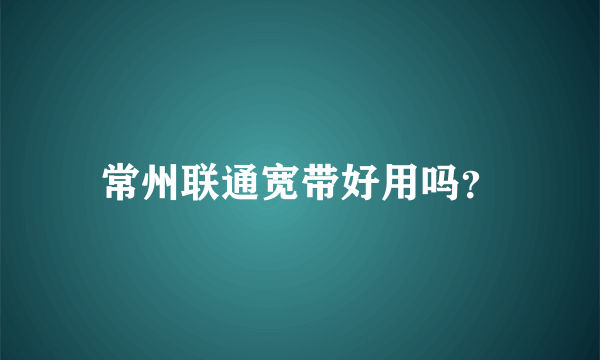 常州联通宽带好用吗？