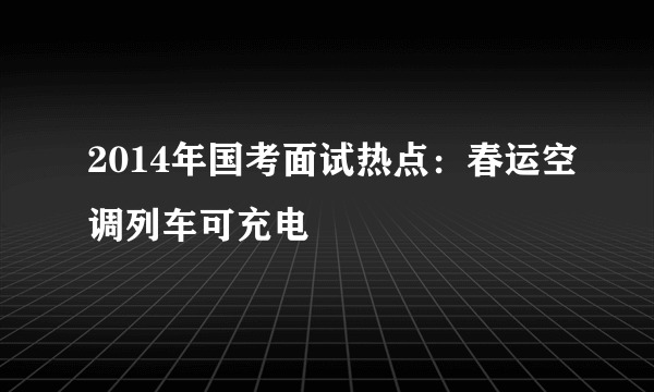 2014年国考面试热点：春运空调列车可充电