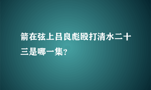 箭在弦上吕良彪殴打清水二十三是哪一集？