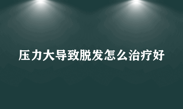 压力大导致脱发怎么治疗好