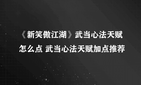 《新笑傲江湖》武当心法天赋怎么点 武当心法天赋加点推荐