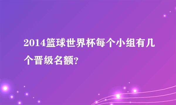 2014篮球世界杯每个小组有几个晋级名额？