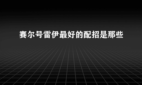 赛尔号雷伊最好的配招是那些