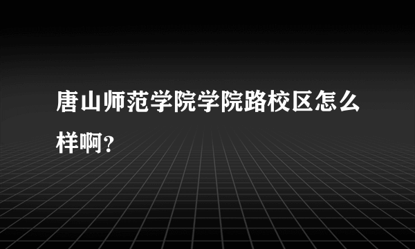 唐山师范学院学院路校区怎么样啊？