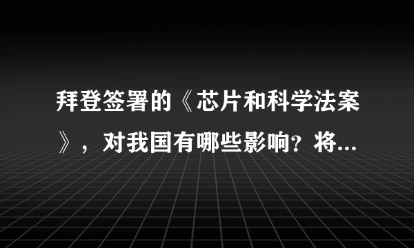 拜登签署的《芯片和科学法案》，对我国有哪些影响？将带来哪些问题？